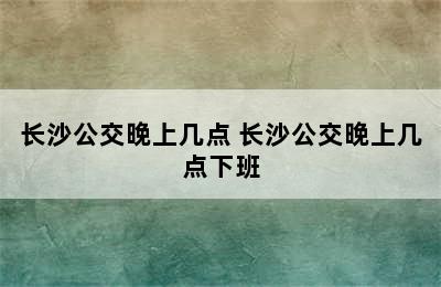 长沙公交晚上几点 长沙公交晚上几点下班